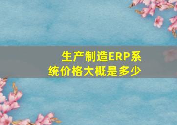 生产制造ERP系统价格大概是多少