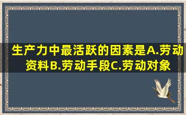 生产力中最活跃的因素是 ( ) A.劳动资料B.劳动手段C.劳动对象 D...