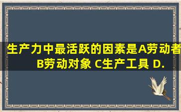 生产力中最活跃的因素是( )。 A、劳动者 B、劳动对象 C、生产工具 D...