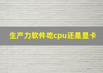 生产力软件吃cpu还是显卡