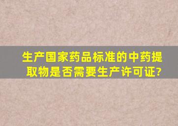 生产国家药品标准的中药提取物是否需要生产许可证?