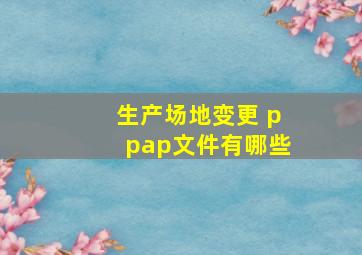 生产场地变更 ppap文件有哪些