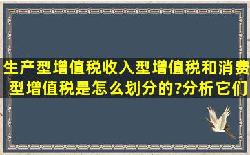 生产型增值税、收入型增值税和消费型增值税是怎么划分的?分析它们...