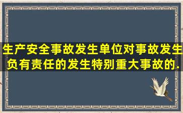 生产安全事故发生单位对事故发生负有责任的,发生特别重大事故的,...