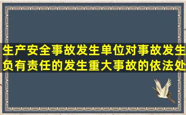 生产安全事故发生单位对事故发生负有责任的,发生重大事故的,依法处...