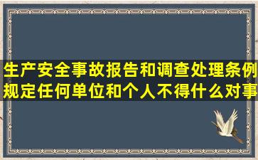 生产安全事故报告和调查处理条例规定任何单位和个人不得什么对事故...