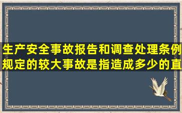 生产安全事故报告和调查处理条例规定的较大事故是指造成多少的直接...