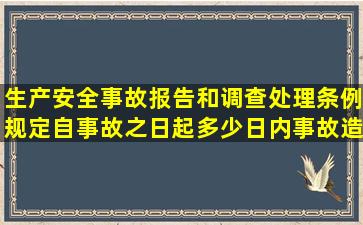 生产安全事故报告和调查处理条例规定自事故之日起多少日内事故造成