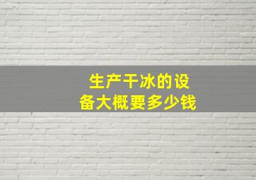 生产干冰的设备大概要多少钱(