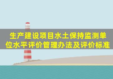 生产建设项目水土保持监测单位水平评价管理办法及评价标准