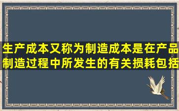 生产成本又称为制造成本,是在产品制造过程中所发生的有关损耗,包括:...