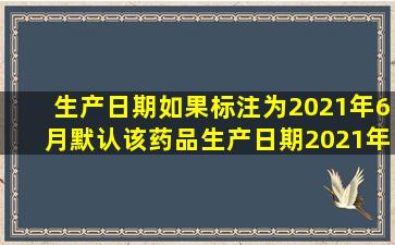 生产日期如果标注为2021年6月,默认该药品生产日期2021年多少?