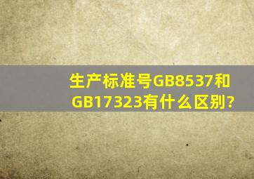 生产标准号GB8537和GB17323有什么区别?