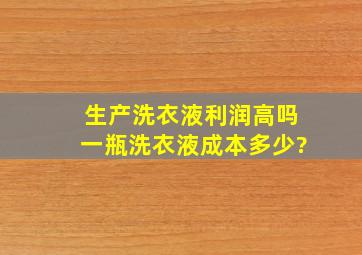 生产洗衣液利润高吗,一瓶洗衣液成本多少?