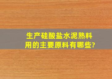 生产硅酸盐水泥熟料用的主要原料有哪些?