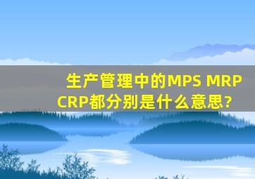 生产管理中的MPS MRP CRP都分别是什么意思?