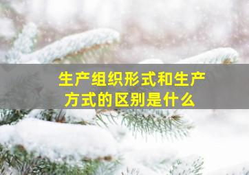 生产组织形式和生产方式的区别是什么 