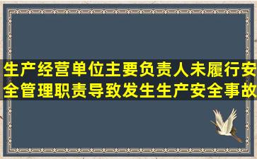 生产经营单位主要负责人未履行安全管理职责,导致发生生产安全事故,...