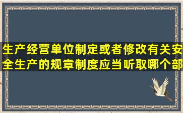 生产经营单位制定或者修改有关安全生产的规章制度应当听取哪个部门...