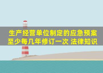 生产经营单位制定的应急预案至少每几年修订一次 法律知识