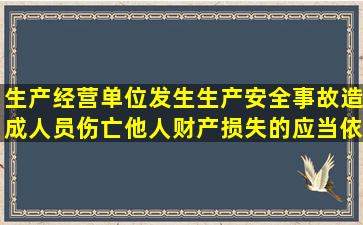 生产经营单位发生生产安全事故造成人员伤亡他人财产损失的应当依法...