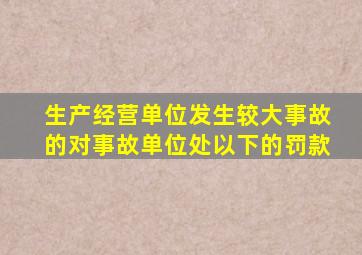 生产经营单位发生较大事故的,对事故单位处()以下的罚款。