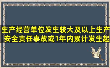 生产经营单位发生较大及以上生产安全责任事故,或1年内累计发生()起...