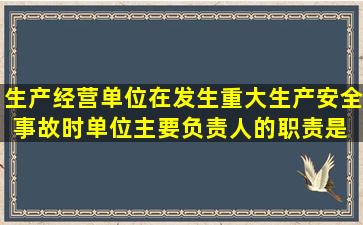 生产经营单位在发生重大生产安全事故时,单位主要负责人的职责是( )。