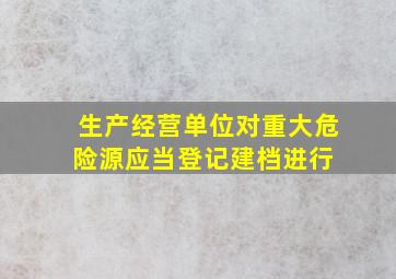 生产经营单位对重大危险源应当登记建档,进行( )