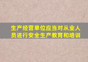 生产经营单位应当对从业人员进行安全生产教育和培训