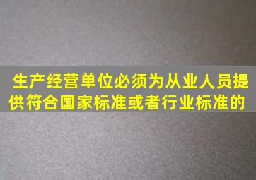 生产经营单位必须为从业人员提供符合国家标准或者行业标准的( )