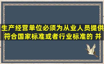 生产经营单位必须为从业人员提供符合国家标准或者行业标准的( ),并...