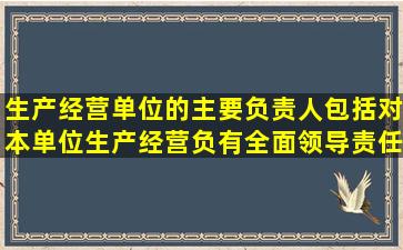 生产经营单位的主要负责人包括对本单位生产经营负有全面领导责任的...