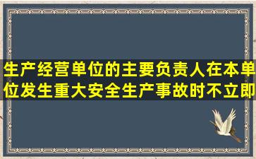 生产经营单位的主要负责人在本单位发生重大安全生产事故时,不立即...