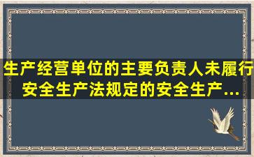 生产经营单位的主要负责人未履行《安全生产法》规定的安全生产...