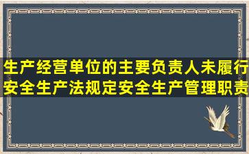 生产经营单位的主要负责人未履行安全生产法规定安全生产管理职责...