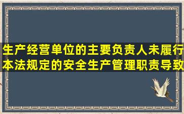 生产经营单位的主要负责人未履行本法规定的安全生产管理职责,导致发生...