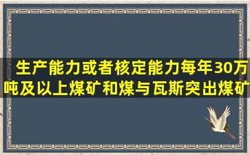 生产能力或者核定能力每年30万吨及以上煤矿和煤与瓦斯突出煤矿的...