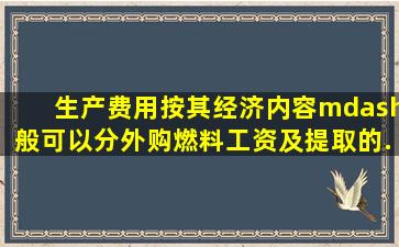 生产费用按其经济内容—般可以分、外购燃料、、工资及提取的...