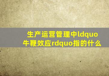 生产运营管理中“牛鞭效应”指的什么