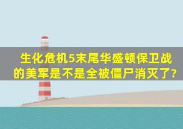 生化危机5末尾华盛顿保卫战的美军是不是全被僵尸消灭了?