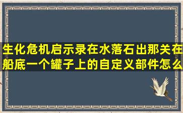 生化危机启示录在水落石出那关在船底一个罐子上的自定义部件怎么...