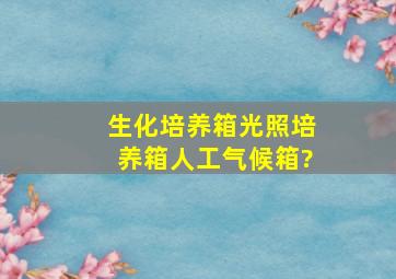 生化培养箱,光照培养箱,人工气候箱?