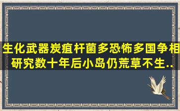 生化武器炭疽杆菌多恐怖,多国争相研究,数十年后小岛仍荒草不生...