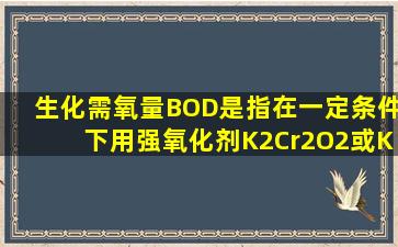 生化需氧量(BOD)是指在一定条件下用强氧化剂(K2Cr2O2或KMn4)氧化...