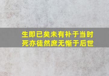 生即已矣,未有补于当时 死亦徒然,庶无惭于后世