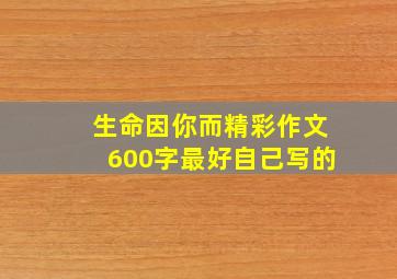 生命因你而精彩作文600字最好自己写的