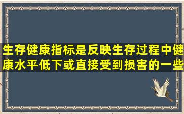 生存健康指标是反映生存过程中健康水平低下或直接受到损害的一些...