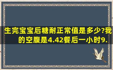 生完宝宝后糖耐正常值是多少?我的空腹是4.42,餐后一小时9.48,两小时...