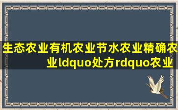 生态农业、有机农业、节水农业、精确农业、“处方”农业各指什么